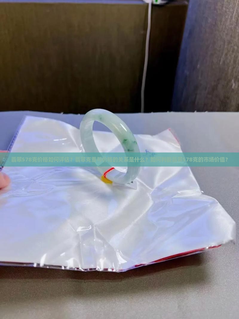 翡翠578克价格如何评估？翡翠克重与价格的关系是什么？如何判断翡翠578克的市场价值？