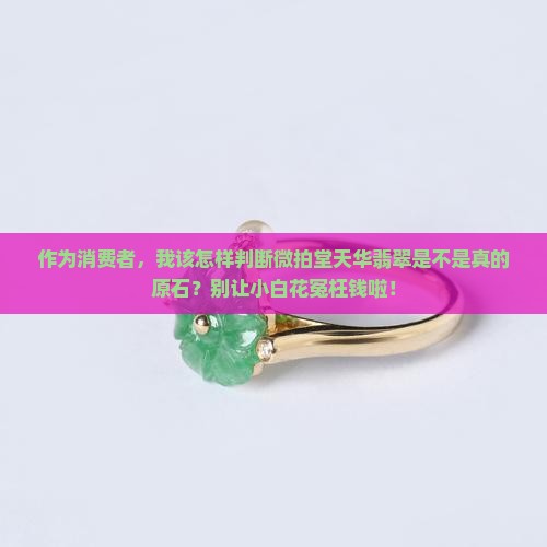 作为消费者，我该怎样判断微拍堂天华翡翠是不是真的原石？别让小白花冤枉钱啦！