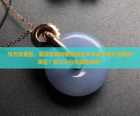 作为消费者，我该怎样判断微拍堂天华翡翠是不是真的原石？别让小白花冤枉钱啦！