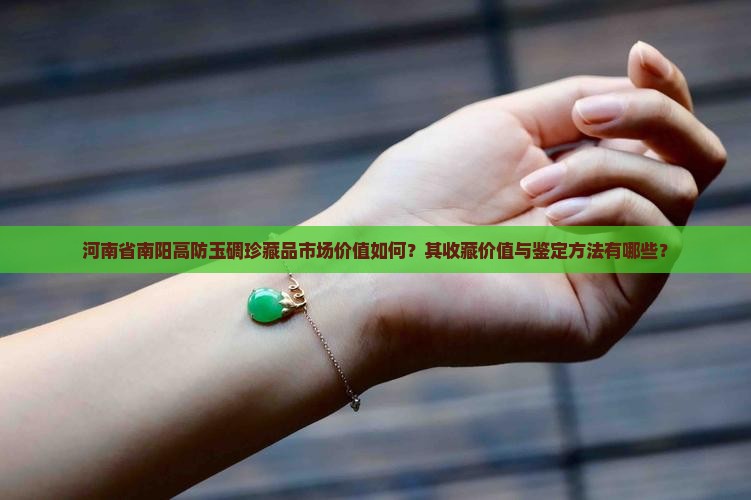 河南省南阳高防玉碉珍藏品市场价值如何？其收藏价值与鉴定方法有哪些？