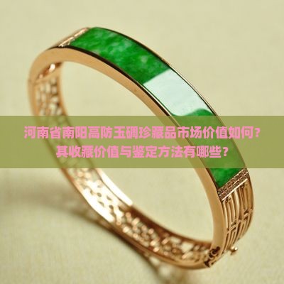 河南省南阳高防玉碉珍藏品市场价值如何？其收藏价值与鉴定方法有哪些？