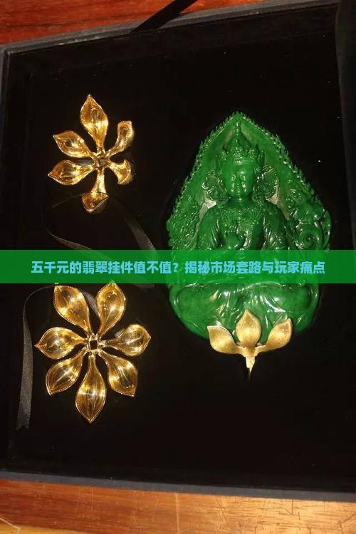 五千元的翡翠挂件值不值？揭秘市场套路与玩家痛点