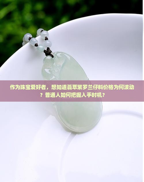 作为珠宝爱好者，想知道翡萃紫罗兰仔料价格为何波动？普通人如何把握入手时机？