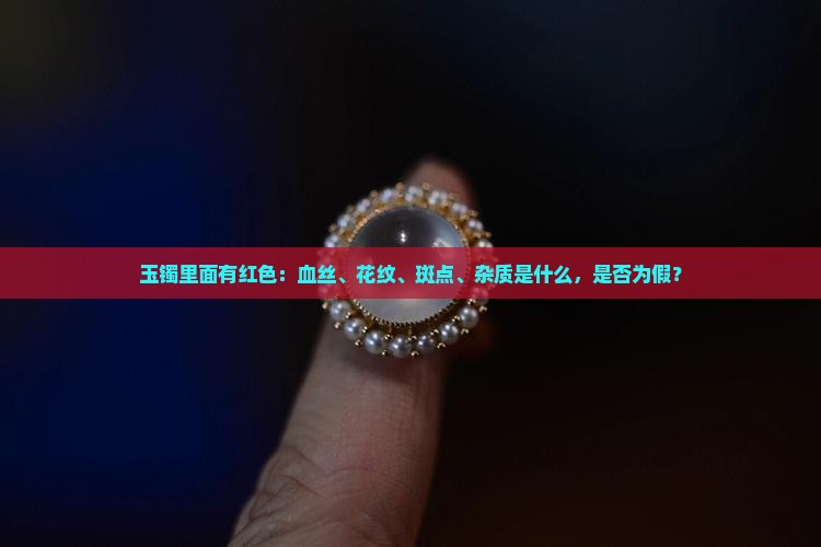 玉镯里面有红色：血丝、花纹、斑点、杂质是什么，是否为假？