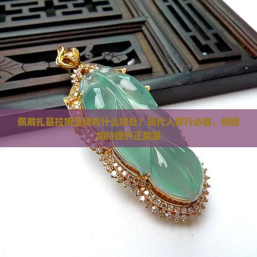 佩戴扎基拉姆玉牌有什么好处？现代人修行必备，佛牌加持提升正能量