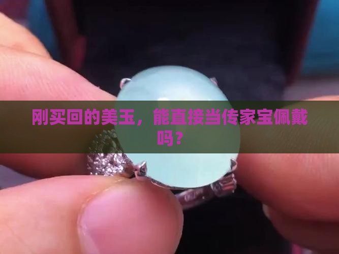 刚买回的美玉，能直接当传家宝佩戴吗？