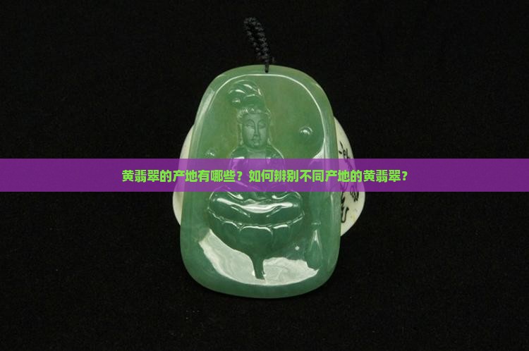 黄翡翠的产地有哪些？如何辨别不同产地的黄翡翠？
