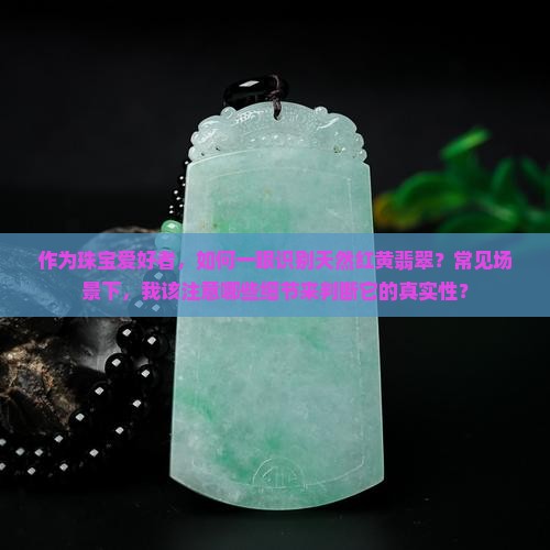 作为珠宝爱好者，如何一眼识别天然红黄翡翠？常见场景下，我该注意哪些细节来判断它的真实性？