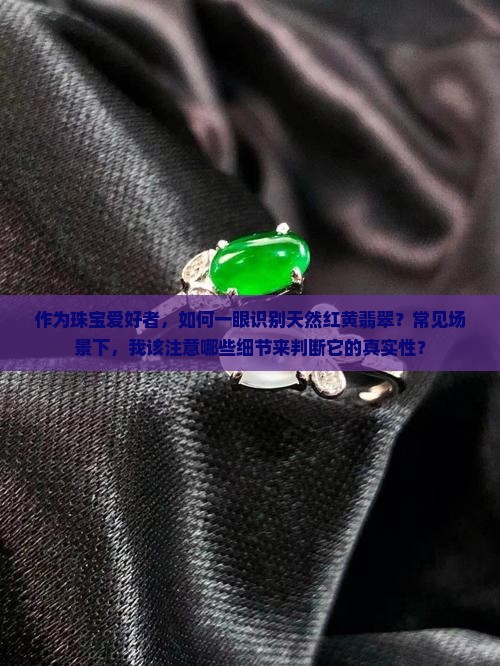 作为珠宝爱好者，如何一眼识别天然红黄翡翠？常见场景下，我该注意哪些细节来判断它的真实性？
