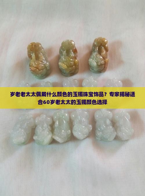 岁老老太太佩戴什么颜色的玉镯珠宝饰品？专家揭秘适合60岁老太太的玉镯颜色选择