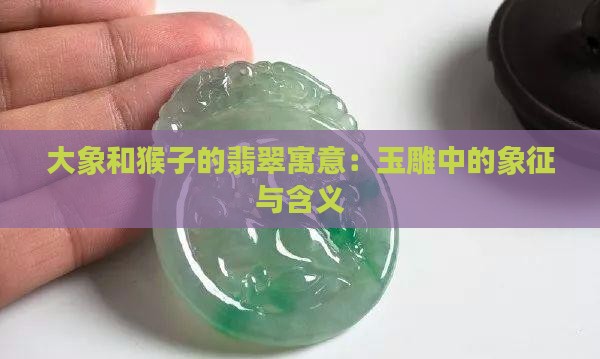 大象和猴子的翡翠寓意：玉雕中的象征与含义
