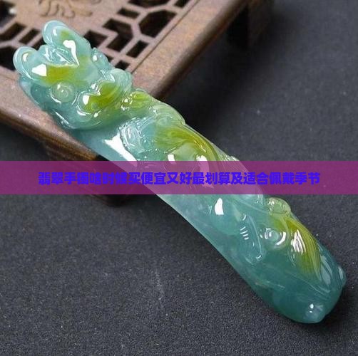 翡翠手镯啥时候买便宜又好最划算及适合佩戴季节