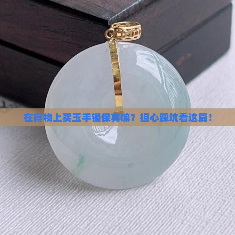 在得物上买玉手镯保真嘛？担心踩坑看这篇！