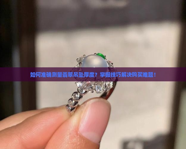 如何准确测量翡翠吊坠厚度？掌握技巧解决购买难题！