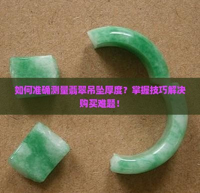 如何准确测量翡翠吊坠厚度？掌握技巧解决购买难题！