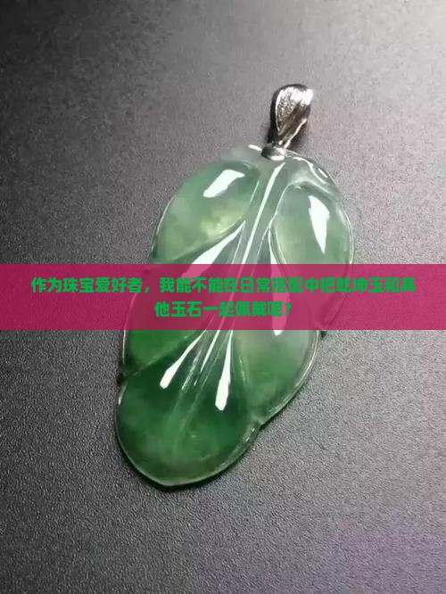 作为珠宝爱好者，我能不能在日常搭配中把乾坤玉和其他玉石一起佩戴呢？