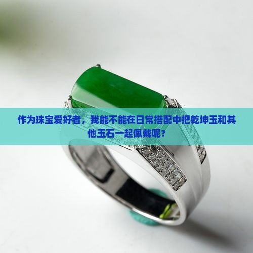 作为珠宝爱好者，我能不能在日常搭配中把乾坤玉和其他玉石一起佩戴呢？