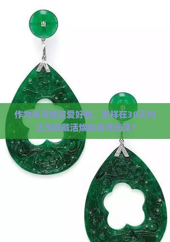 作为资深珠宝爱好者，怎样在30天内让玉佩戴活焕发自然光泽？
