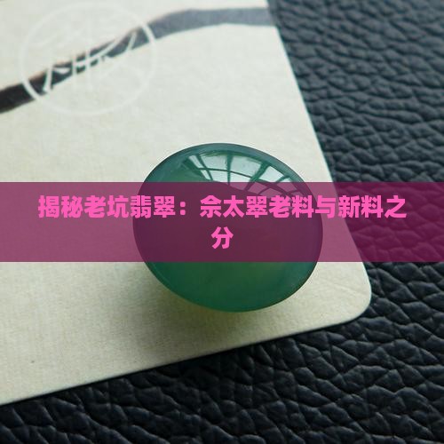 揭秘老坑翡翠：佘太翠老料与新料之分