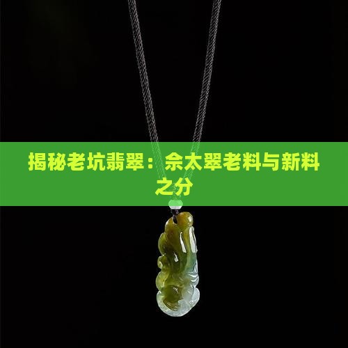 揭秘老坑翡翠：佘太翠老料与新料之分