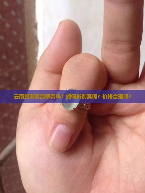 云南旅游买翡翠贵吗？如何辨别真假？价格合理吗？