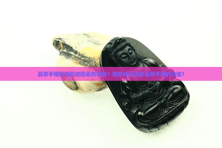翡翠手镯价格影响因素有哪些？哪些特征决定翡翠手镯的价值？