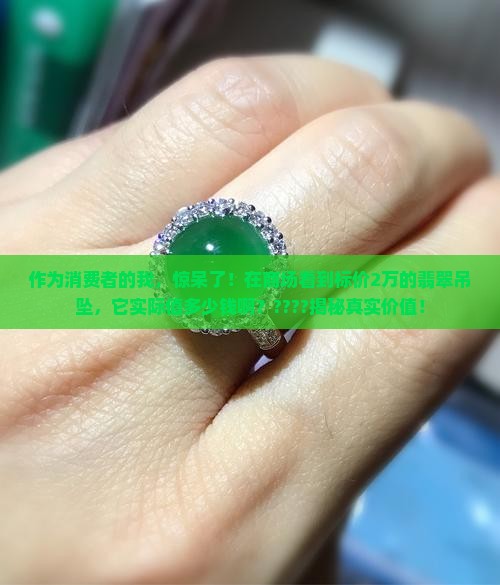 作为消费者的我，惊呆了！在商场看到标价2万的翡翠吊坠，它实际值多少钱啊？????揭秘真实价值！