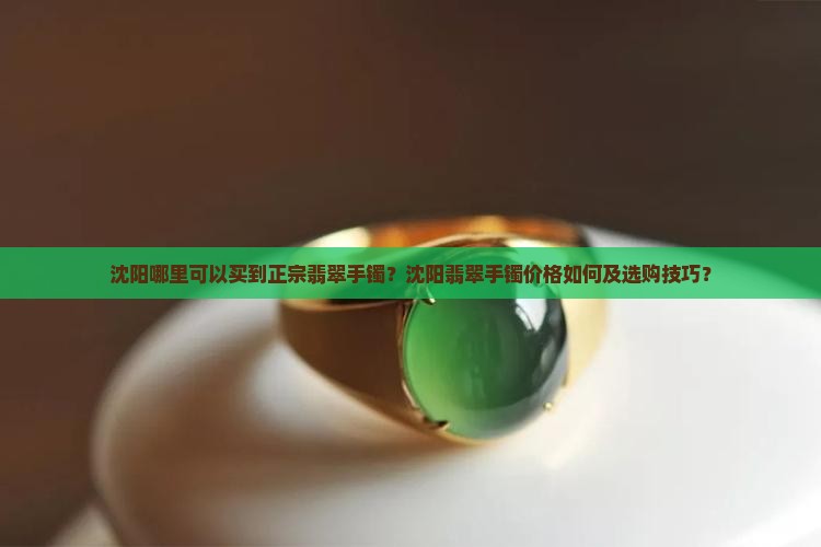 沈阳哪里可以买到正宗翡翠手镯？沈阳翡翠手镯价格如何及选购技巧？