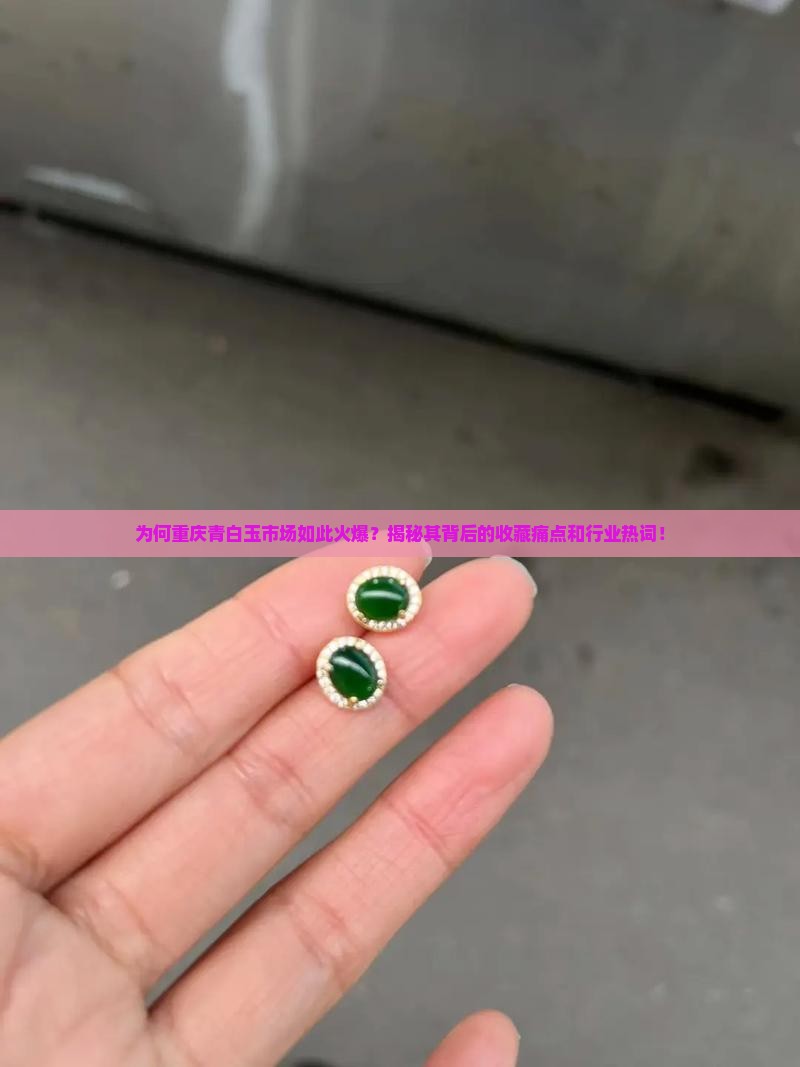 为何重庆青白玉市场如此火爆？揭秘其背后的收藏痛点和行业热词！