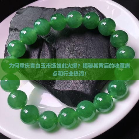 为何重庆青白玉市场如此火爆？揭秘其背后的收藏痛点和行业热词！