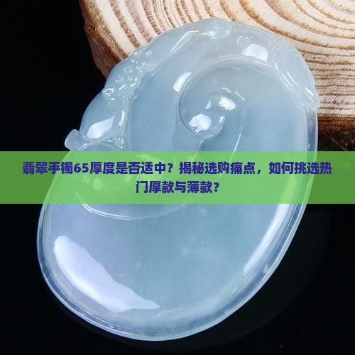 翡翠手镯65厚度是否适中？揭秘选购痛点，如何挑选热门厚款与薄款？