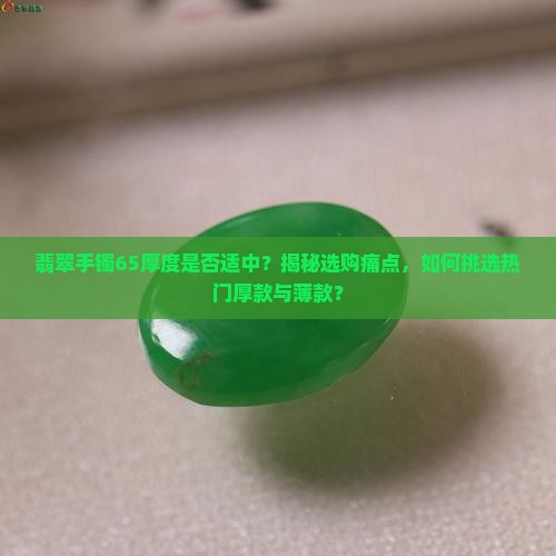 翡翠手镯65厚度是否适中？揭秘选购痛点，如何挑选热门厚款与薄款？