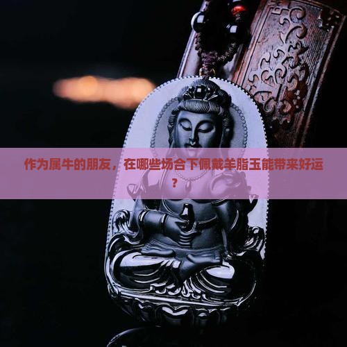 作为属牛的朋友，在哪些场合下佩戴羊脂玉能带来好运？