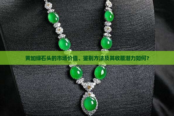 黄加绿石头的市场价值、鉴别方法及其收藏潜力如何？