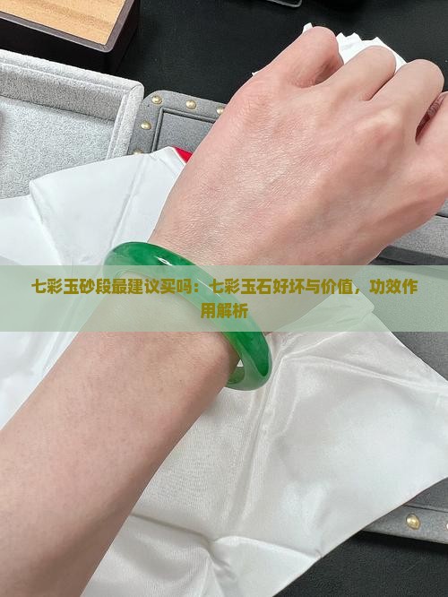 七彩玉砂段最建议买吗：七彩玉石好坏与价值，功效作用解析