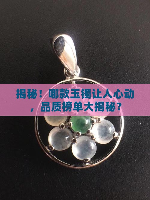 揭秘！哪款玉镯让人心动，品质榜单大揭秘？