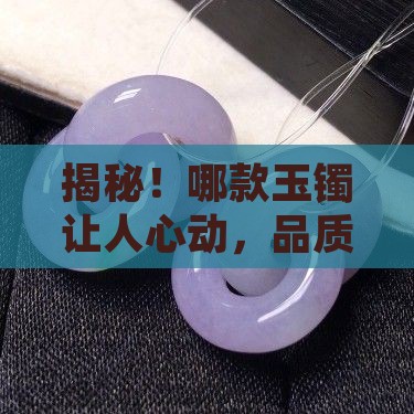 揭秘！哪款玉镯让人心动，品质榜单大揭秘？
