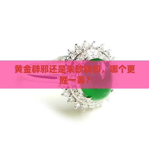 黄金辟邪还是朱砂辟邪，哪个更胜一筹？