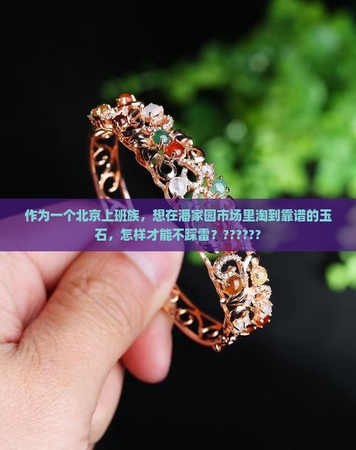 作为一个北京上班族，想在潘家园市场里淘到靠谱的玉石，怎样才能不踩雷？??????