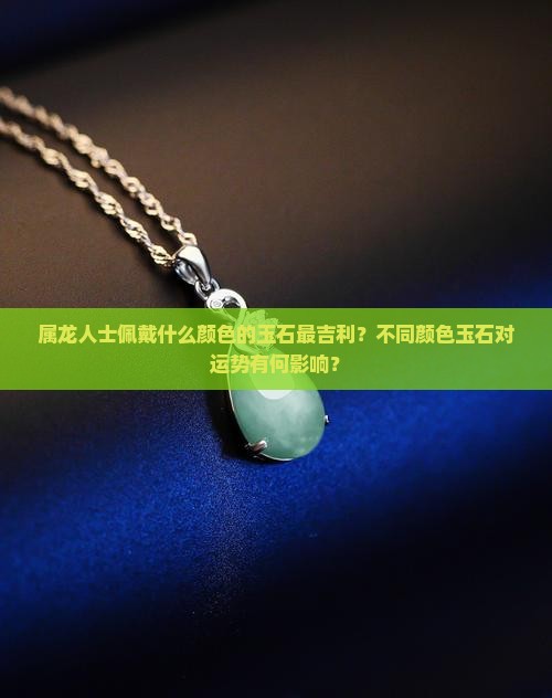 属龙人士佩戴什么颜色的玉石最吉利？不同颜色玉石对运势有何影响？