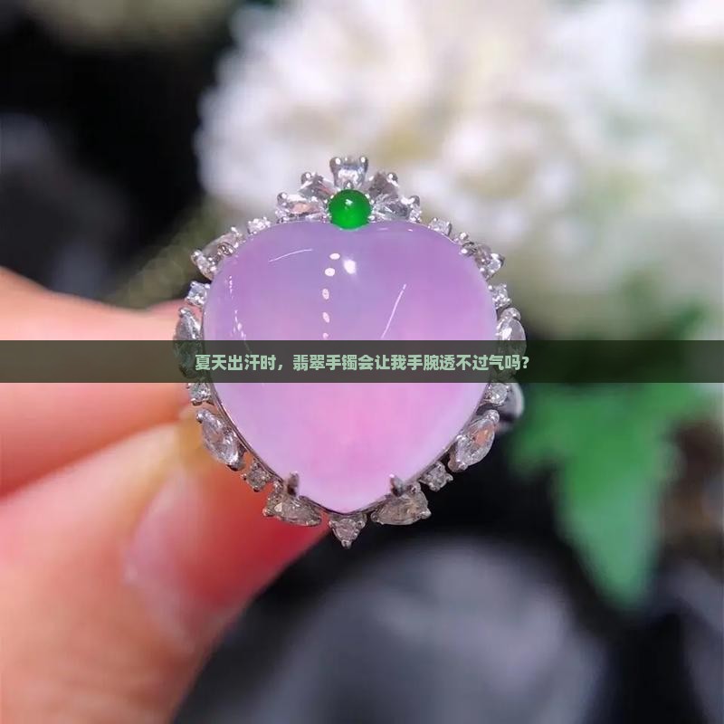 夏天出汗时，翡翠手镯会让我手腕透不过气吗？