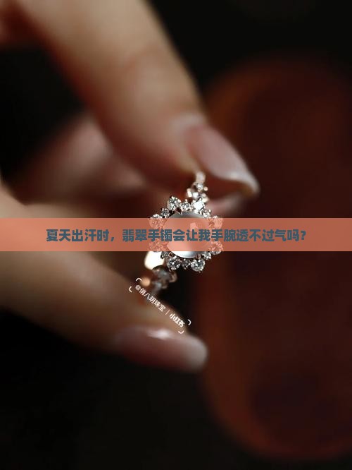 夏天出汗时，翡翠手镯会让我手腕透不过气吗？