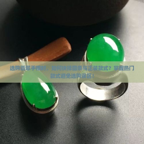 选购翡翠手镯时，如何抉择圆条与正装款式？掌握热门款式避免选购误区！
