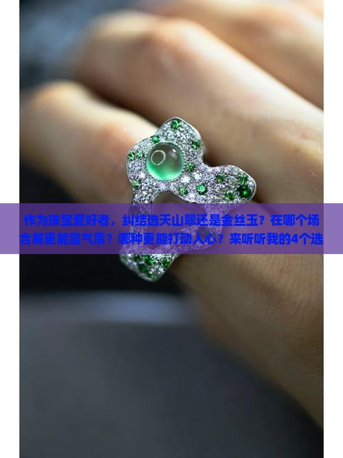 作为珠宝爱好者，纠结选天山翠还是金丝玉？在哪个场合戴更能显气质？哪种更能打动人心？来听听我的4个选购小建议吧！