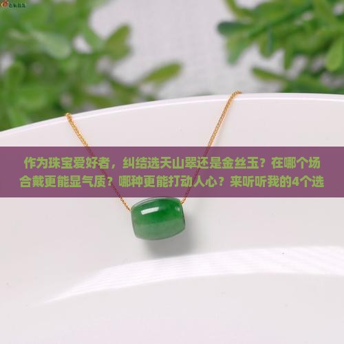 作为珠宝爱好者，纠结选天山翠还是金丝玉？在哪个场合戴更能显气质？哪种更能打动人心？来听听我的4个选购小建议吧！