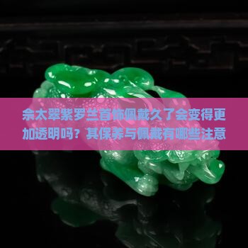 佘太翠紫罗兰首饰佩戴久了会变得更加透明吗？其保养与佩戴有哪些注意事项？