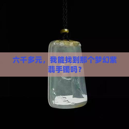 六千多元，我能找到那个梦幻紫翡手镯吗？