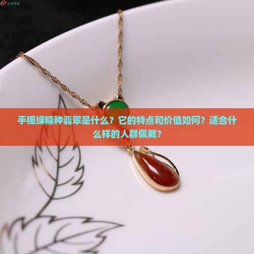 手镯绿糯种翡翠是什么？它的特点和价值如何？适合什么样的人群佩戴？