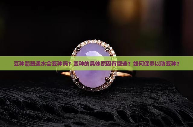 豆种翡翠遇水会变种吗？变种的具体原因有哪些？如何保养以防变种？
