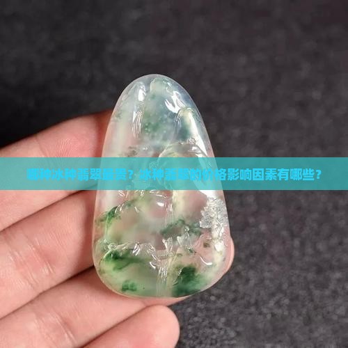 哪种冰种翡翠最贵？冰种翡翠的价格影响因素有哪些？